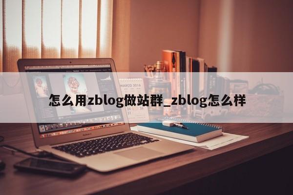 怎么用zblog做站群_zblog怎么样